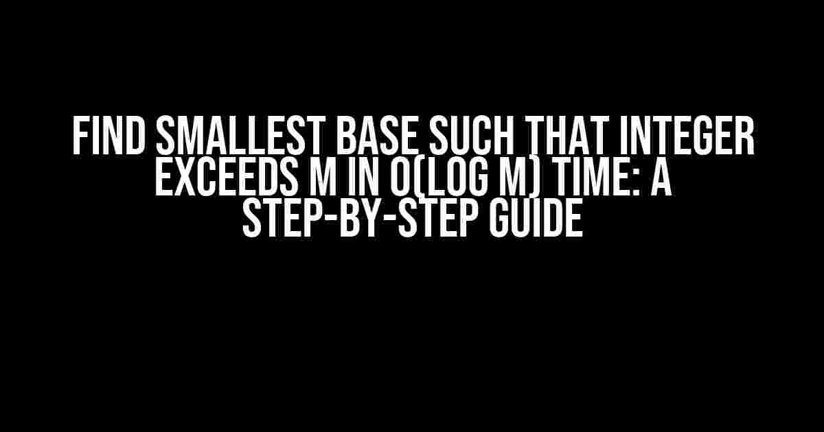 Find Smallest Base Such That Integer Exceeds M in O(log M) Time: A Step-by-Step Guide