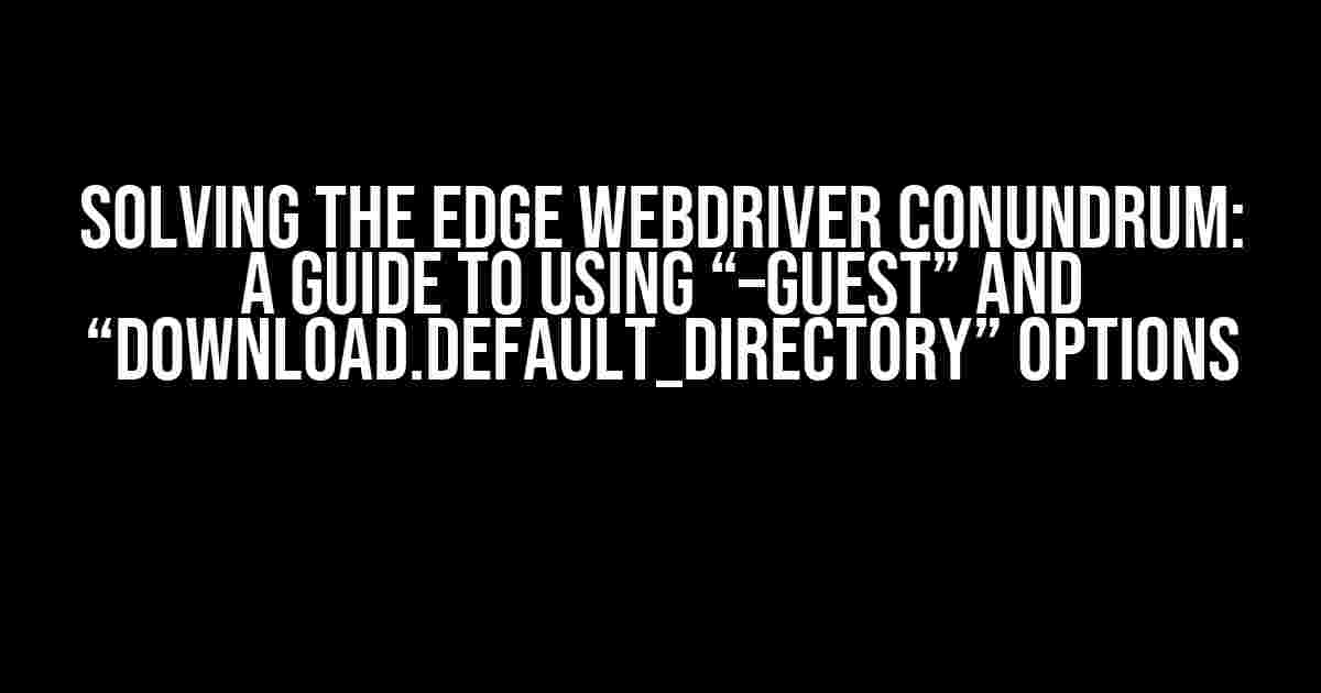 Solving the Edge Webdriver Conundrum: A Guide to Using “–guest” and “download.default_directory” Options