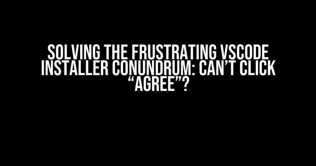 Solving the Frustrating VSCode Installer Conundrum: Can’t Click “Agree”?