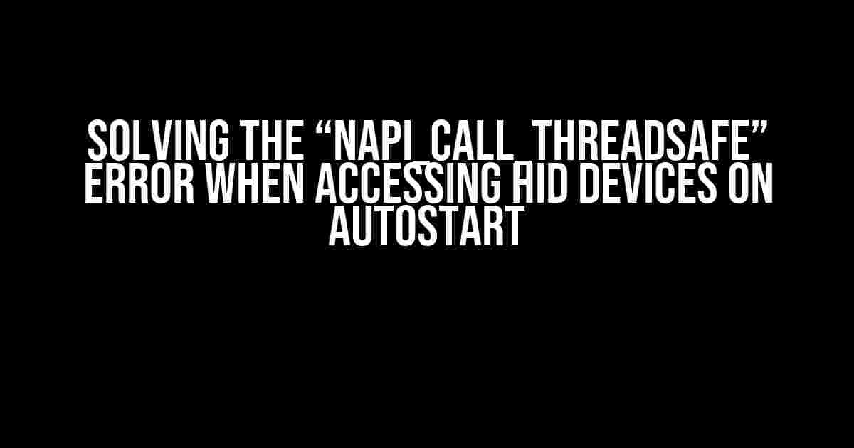 Solving the “napi_call_threadsafe” Error when Accessing HID Devices on Autostart